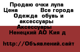 Продаю очки лупа › Цена ­ 2 500 - Все города Одежда, обувь и аксессуары » Аксессуары   . Ненецкий АО,Кия д.